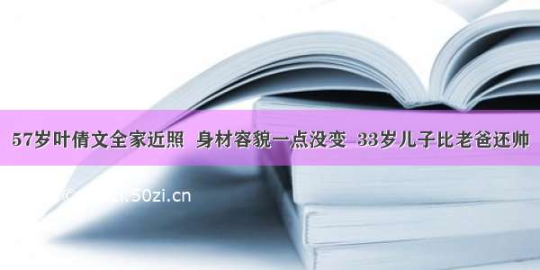 57岁叶倩文全家近照  身材容貌一点没变  33岁儿子比老爸还帅