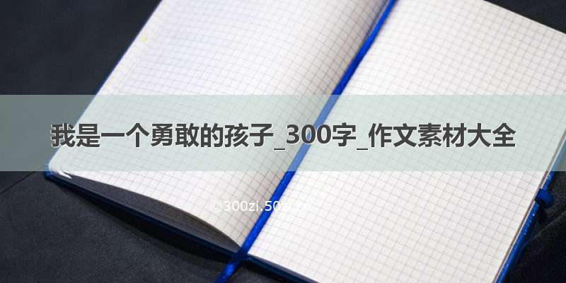 我是一个勇敢的孩子_300字_作文素材大全