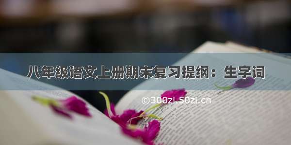 八年级语文上册期末复习提纲：生字词