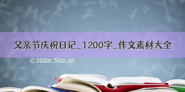 父亲节庆祝日记_1200字_作文素材大全