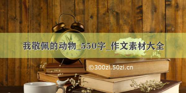 我敬佩的动物_550字_作文素材大全