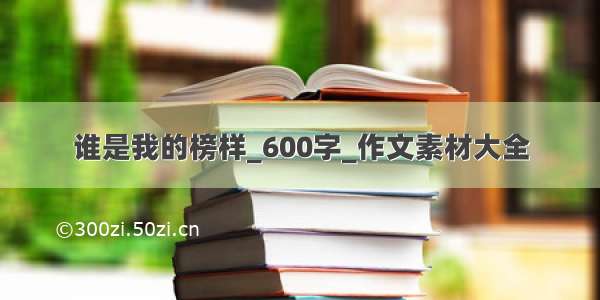 谁是我的榜样_600字_作文素材大全