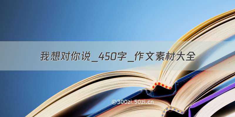 我想对你说_450字_作文素材大全