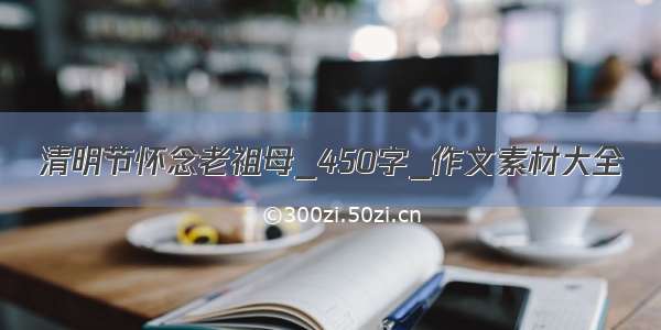 清明节怀念老祖母_450字_作文素材大全