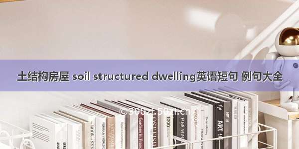 土结构房屋 soil structured dwelling英语短句 例句大全