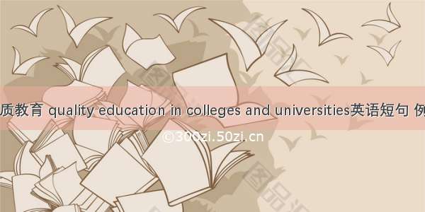 高校素质教育 quality education in colleges and universities英语短句 例句大全