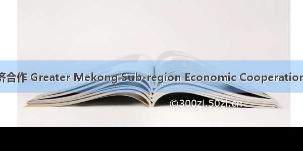 大湄公河次区域经济合作 Greater Mekong Sub-region Economic Cooperation英语短句 例句大全