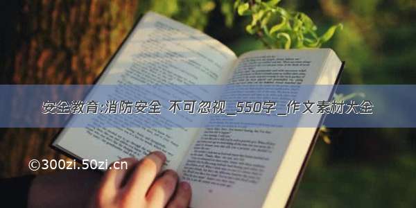 安全教育:消防安全 不可忽视_550字_作文素材大全