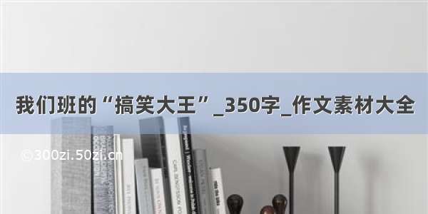 我们班的“搞笑大王”_350字_作文素材大全