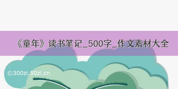 《童年》读书笔记_500字_作文素材大全