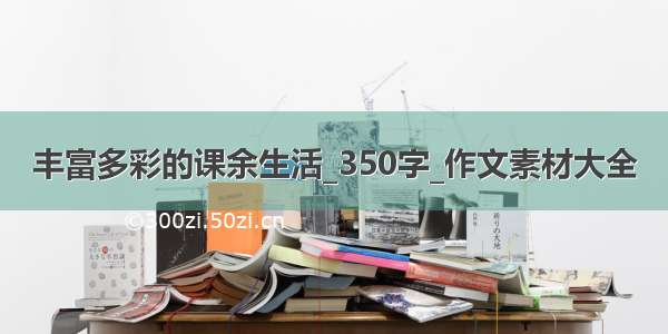 丰富多彩的课余生活_350字_作文素材大全