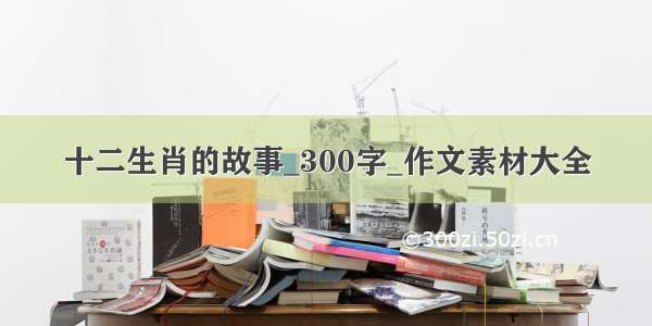 十二生肖的故事_300字_作文素材大全