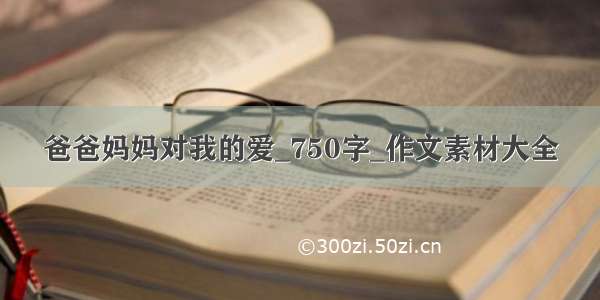 爸爸妈妈对我的爱_750字_作文素材大全