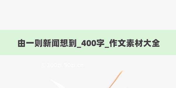 由一则新闻想到_400字_作文素材大全