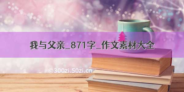 我与父亲_871字_作文素材大全