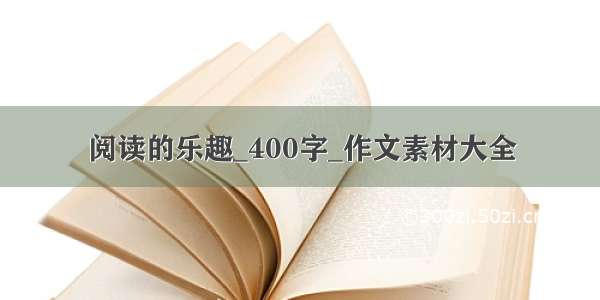 阅读的乐趣_400字_作文素材大全