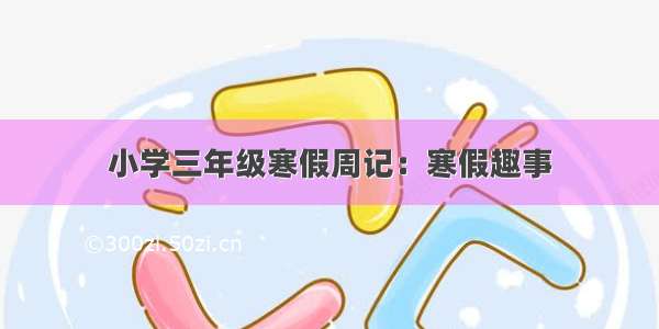 小学三年级寒假周记：寒假趣事