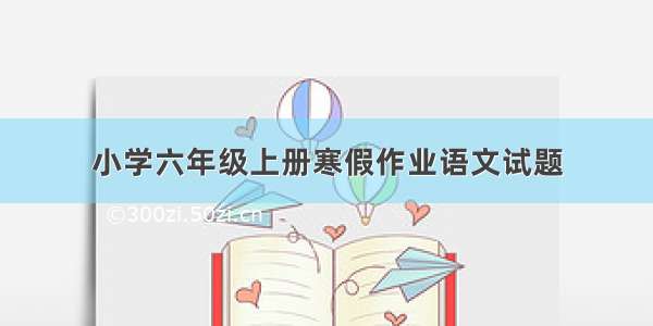 小学六年级上册寒假作业语文试题