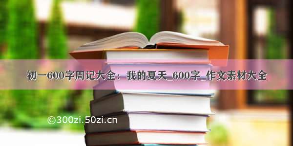 初一600字周记大全：我的夏天_600字_作文素材大全