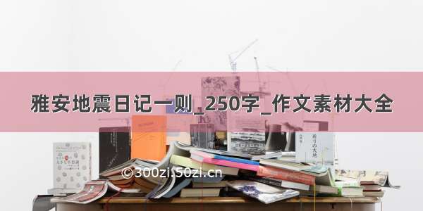 雅安地震日记一则_250字_作文素材大全