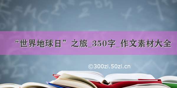 “世界地球日”之旅_350字_作文素材大全