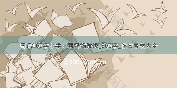 周记100字小学：帮妈妈做饭_300字_作文素材大全