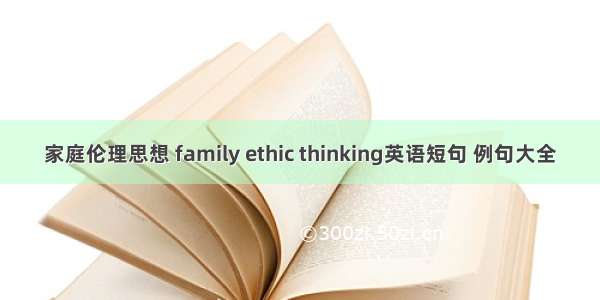 家庭伦理思想 family ethic thinking英语短句 例句大全
