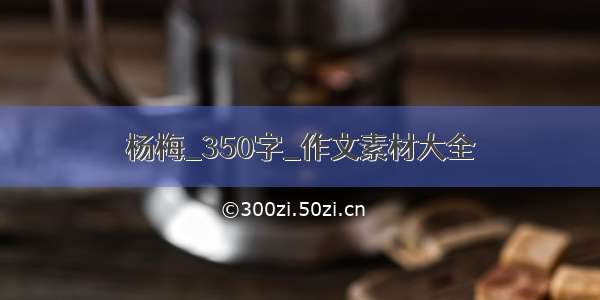 杨梅_350字_作文素材大全