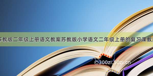 苏教版二年级上册语文教案苏教版小学语文二年级上册的复习课教案