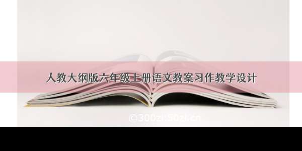 人教大纲版六年级上册语文教案习作教学设计