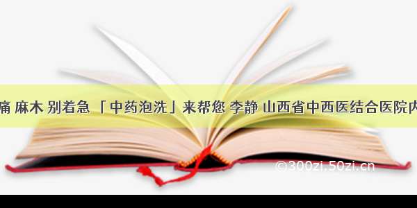 双下肢疼痛 麻木 别着急 「中药泡洗」来帮您 李静 山西省中西医结合医院内分泌二科