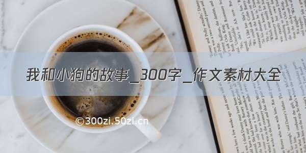 我和小狗的故事_300字_作文素材大全