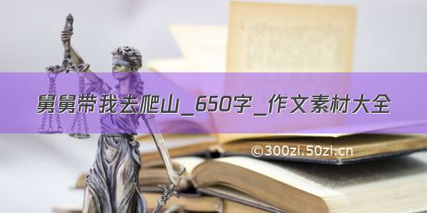 舅舅带我去爬山_650字_作文素材大全