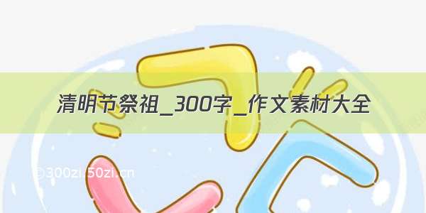 清明节祭祖_300字_作文素材大全