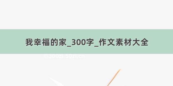 我幸福的家_300字_作文素材大全