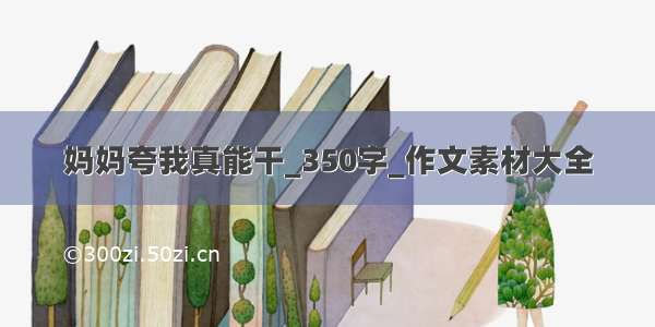 妈妈夸我真能干_350字_作文素材大全