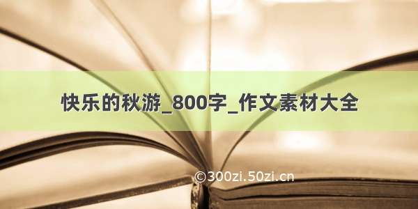 快乐的秋游_800字_作文素材大全