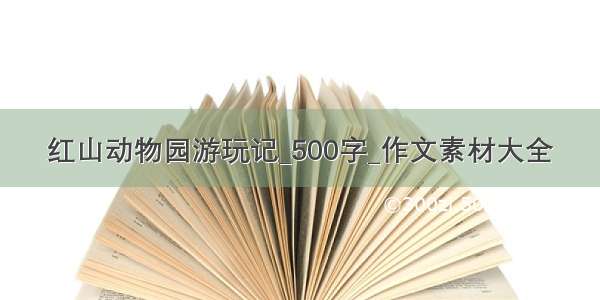 红山动物园游玩记_500字_作文素材大全