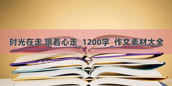 时光在走 跟着心走_1200字_作文素材大全