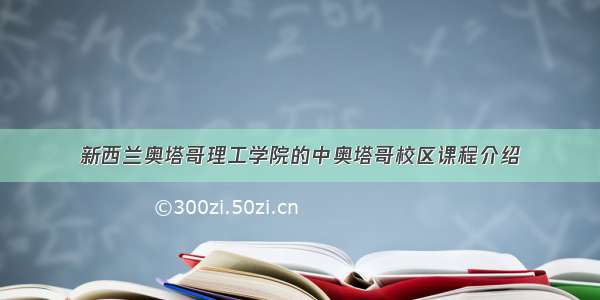 新西兰奥塔哥理工学院的中奥塔哥校区课程介绍