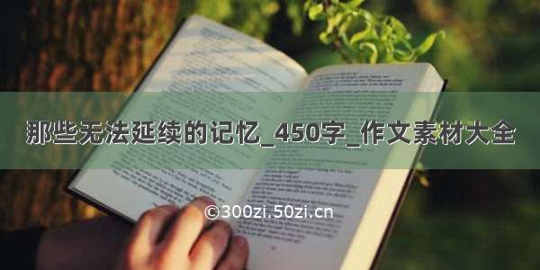 那些无法延续的记忆_450字_作文素材大全