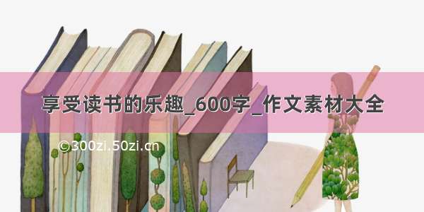 享受读书的乐趣_600字_作文素材大全