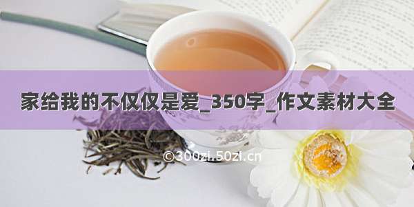 家给我的不仅仅是爱_350字_作文素材大全