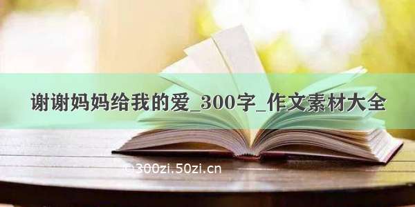 谢谢妈妈给我的爱_300字_作文素材大全