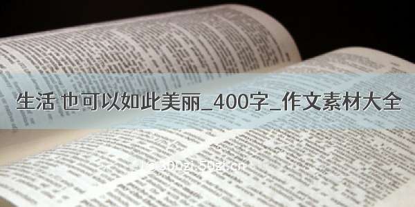 生活 也可以如此美丽_400字_作文素材大全