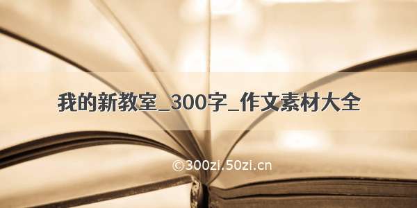 我的新教室_300字_作文素材大全