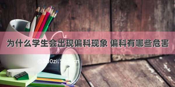 为什么学生会出现偏科现象 偏科有哪些危害