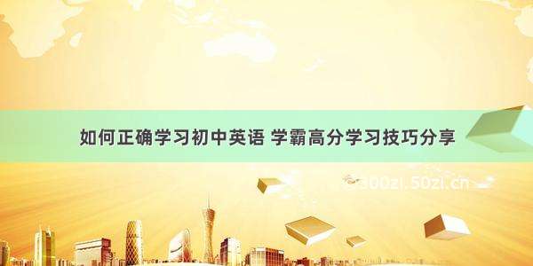 如何正确学习初中英语 学霸高分学习技巧分享