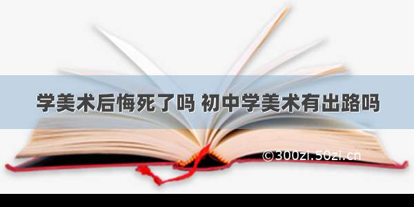 学美术后悔死了吗 初中学美术有出路吗