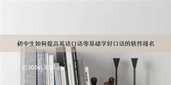 初中生如何提高英语口语零基础学好口语的软件排名